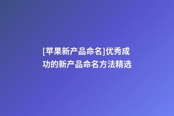 [苹果新产品命名]优秀成功的新产品命名方法精选-第1张-公司起名-玄机派
